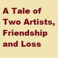 A Tale of Two Artists, Friendship, and Loss