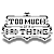 TooMuchOfABadThing